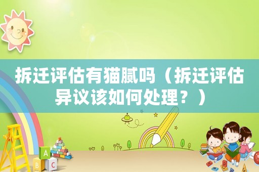 拆遷評估有貓膩嗎（拆遷評估異議該如何處理？）