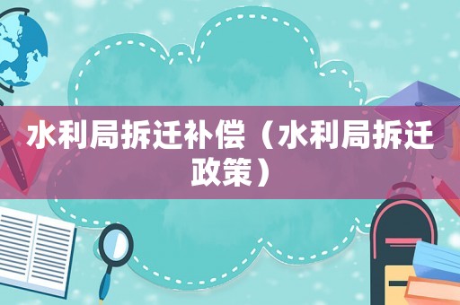 水利局拆遷補償（水利局拆遷政策）