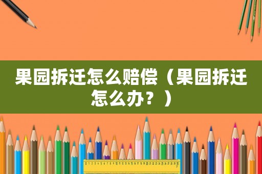 果園拆遷怎么賠償（果園拆遷怎么辦？）
