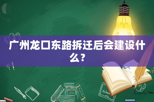 廣州龍口東路拆遷后會建設什么？