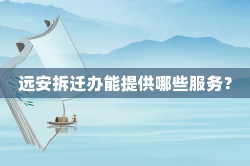 遠安拆遷辦能提供哪些服務？