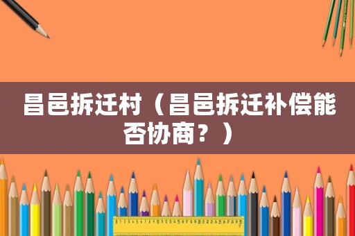 昌邑拆遷村（昌邑拆遷補(bǔ)償能否協(xié)商？）
