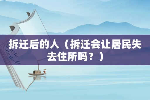 拆遷后的人（拆遷會讓居民失去住所嗎？）