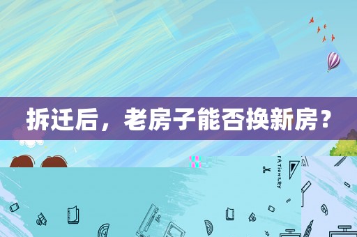 拆遷后，老房子能否換新房？