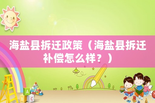 海鹽縣拆遷政策（海鹽縣拆遷補償怎么樣？）