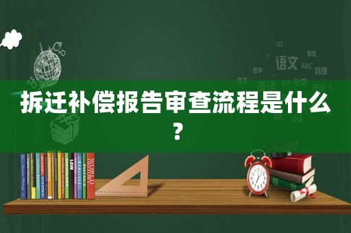 拆遷補償報告審查流程是什么？