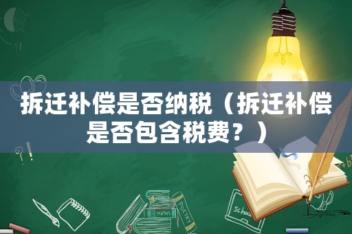 拆遷補償是否納稅（拆遷補償是否包含稅費？）