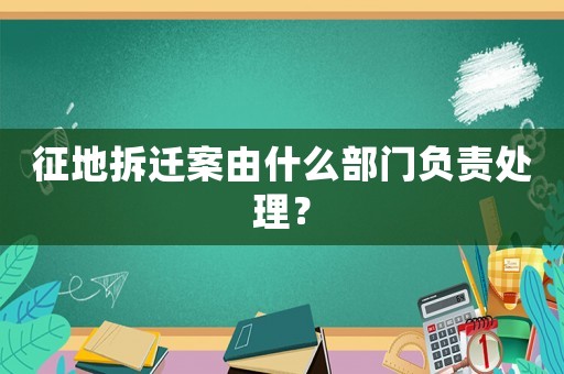 征地拆遷案由什么部門負責處理？