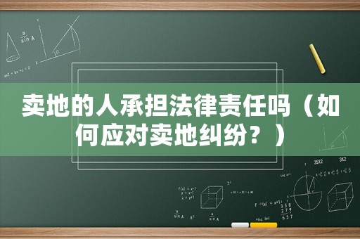 賣地的人承擔法律責任嗎（如何應對賣地糾紛？）