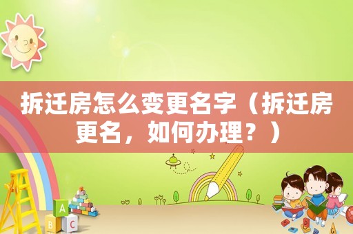 拆遷房怎么變更名字（拆遷房更名，如何辦理？）