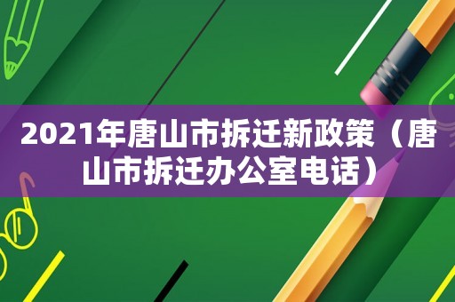 2021年唐山市拆遷新政策（唐山市拆遷辦公室電話）
