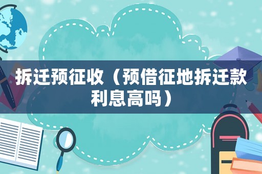 拆遷預(yù)征收（預(yù)借征地拆遷款利息高嗎）