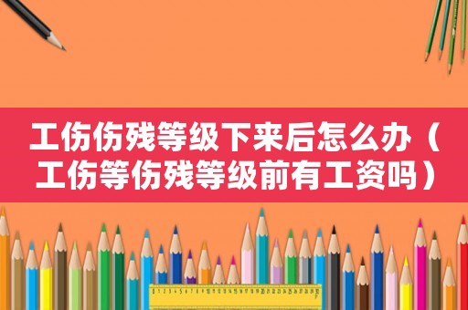 工傷傷殘等級(jí)下來后怎么辦（工傷等傷殘等級(jí)前有工資嗎）