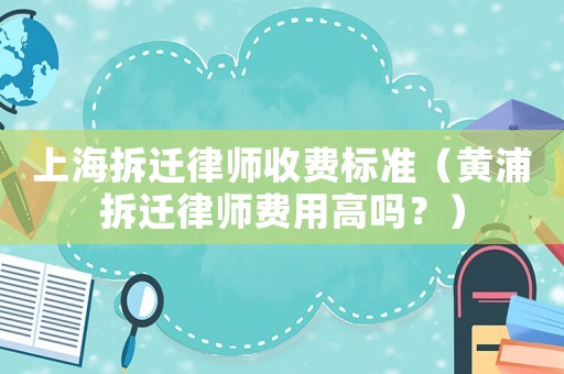 上海拆遷律師收費(fèi)標(biāo)準(zhǔn)（黃浦拆遷律師費(fèi)用高嗎？）
