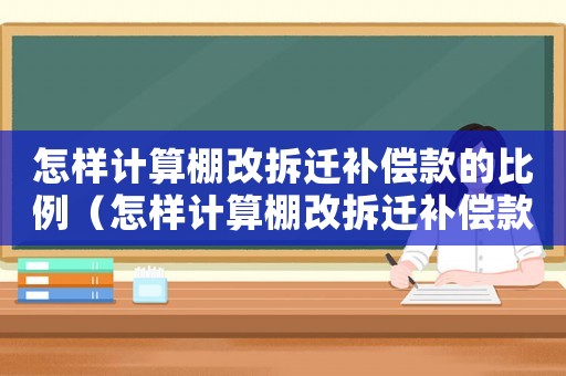 怎樣計算棚改拆遷補償款的比例（怎樣計算棚改拆遷補償款？）