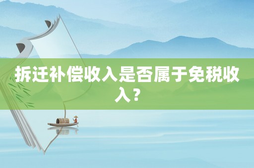 拆遷補償收入是否屬于免稅收入？