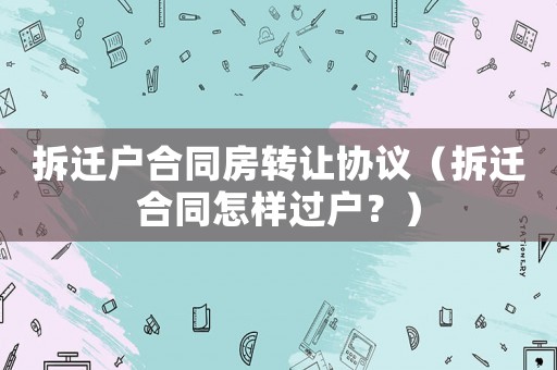 拆遷戶合同房轉(zhuǎn)讓協(xié)議（拆遷合同怎樣過戶？）