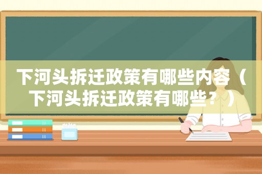 下河頭拆遷政策有哪些內容（下河頭拆遷政策有哪些？）