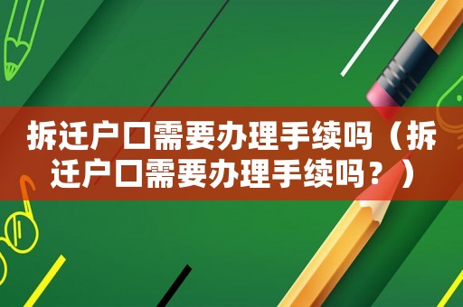 拆遷戶口需要辦理手續嗎（拆遷戶口需要辦理手續嗎？）