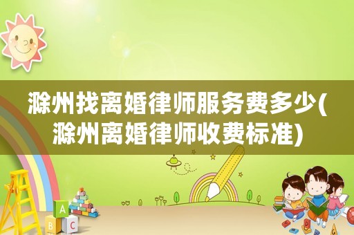 滁州找離婚律師服務費多少(滁州離婚律師收費標準)