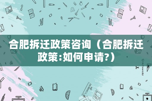 合肥拆遷政策咨詢（合肥拆遷政策:如何申請?）