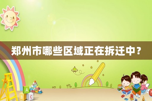 鄭州市哪些區(qū)域正在拆遷中？