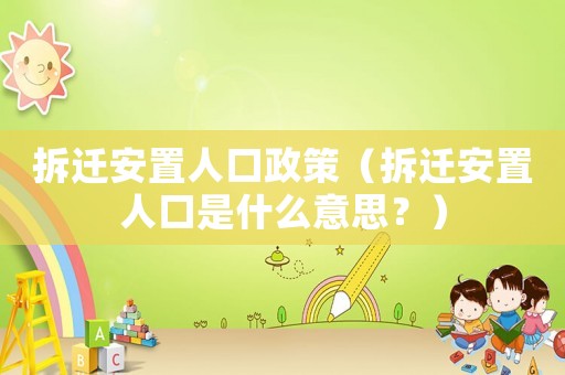 拆遷安置人口政策（拆遷安置人口是什么意思？）