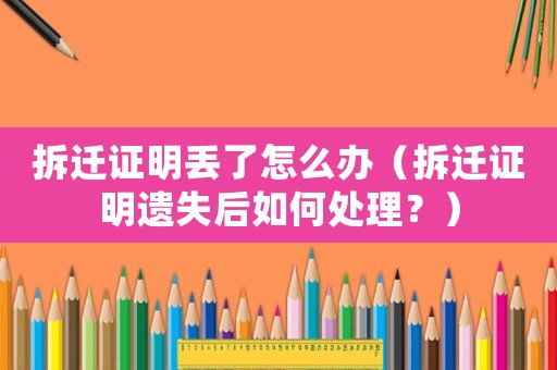 拆遷證明丟了怎么辦（拆遷證明遺失后如何處理？）