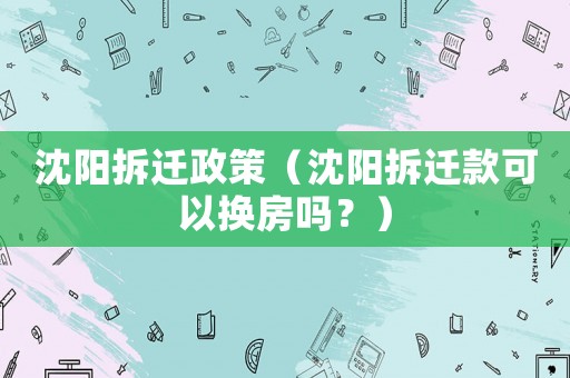 沈陽拆遷政策（沈陽拆遷款可以換房嗎？）
