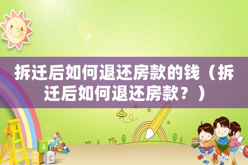 拆遷后如何退還房款的錢（拆遷后如何退還房款？）