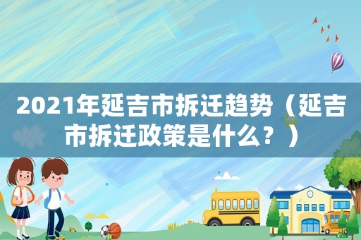 2021年延吉市拆遷趨勢（延吉市拆遷政策是什么？）