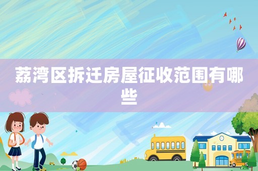 荔灣區(qū)拆遷房屋征收范圍有哪些