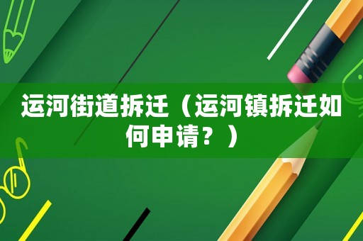 運(yùn)河街道拆遷（運(yùn)河鎮(zhèn)拆遷如何申請(qǐng)？）