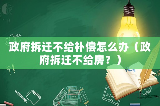 政府拆遷不給補償怎么辦（政府拆遷不給房？）
