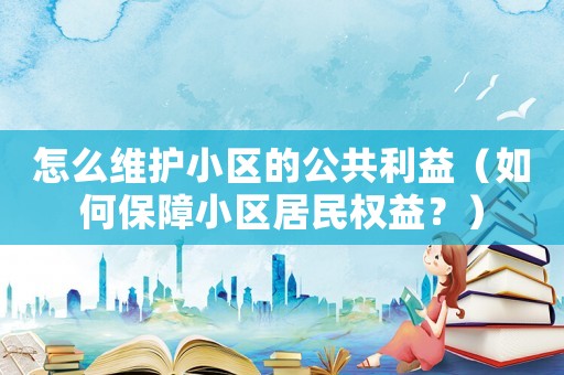 怎么維護小區(qū)的公共利益（如何保障小區(qū)居民權(quán)益？）