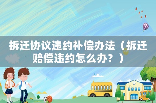 拆遷協議違約補償辦法（拆遷賠償違約怎么辦？）