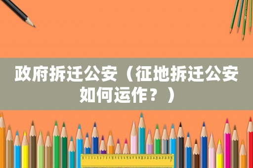 政府拆遷公安（征地拆遷公安如何運作？）