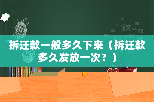 拆遷款一般多久下來（拆遷款多久發放一次？）