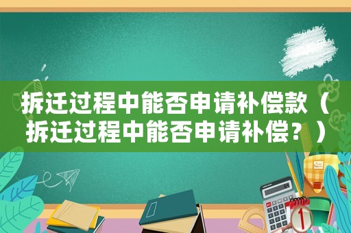 拆遷過程中能否申請補償款（拆遷過程中能否申請補償？）