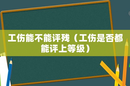 工傷能不能評殘（工傷是否都能評上等級）