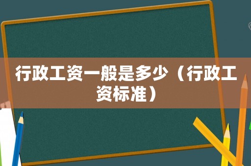行政工資一般是多少（行政工資標準）