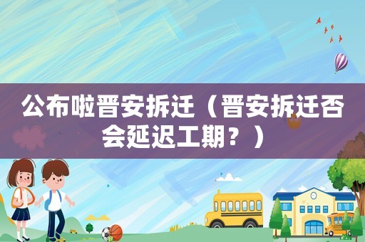 公布啦晉安拆遷（晉安拆遷否會延遲工期？）