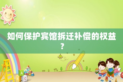 如何保護賓館拆遷補償?shù)臋?quán)益？