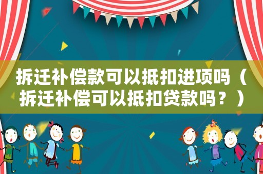 拆遷補償款可以抵扣進項嗎（拆遷補償可以抵扣貸款嗎？）