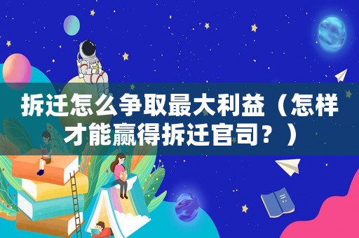 拆遷怎么爭取最大利益（怎樣才能贏得拆遷官司？）