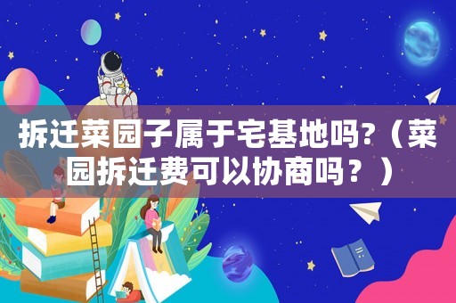 拆遷菜園子屬于宅基地嗎?（菜園拆遷費可以協商嗎？）