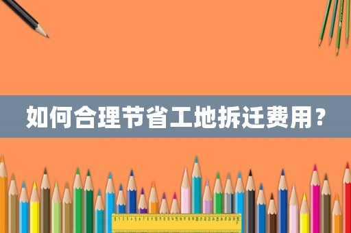如何合理節省工地拆遷費用？