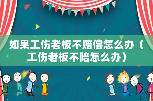 如果工傷老板不賠償怎么辦（工傷老板不陪怎么辦）