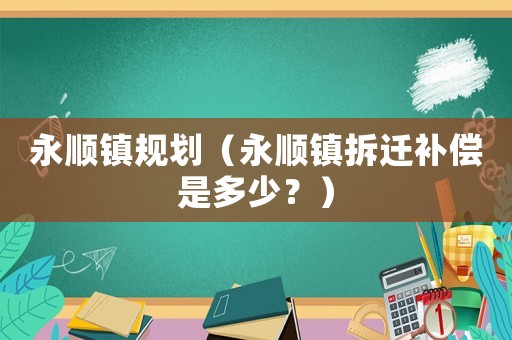 永順鎮規劃（永順鎮拆遷補償是多少？）