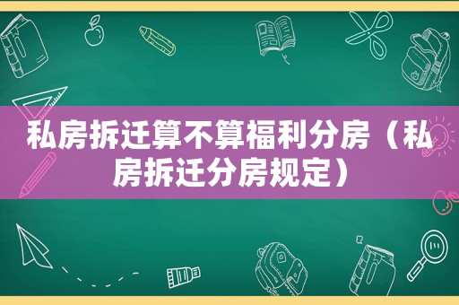 私房拆遷算不算福利分房（私房拆遷分房規(guī)定）